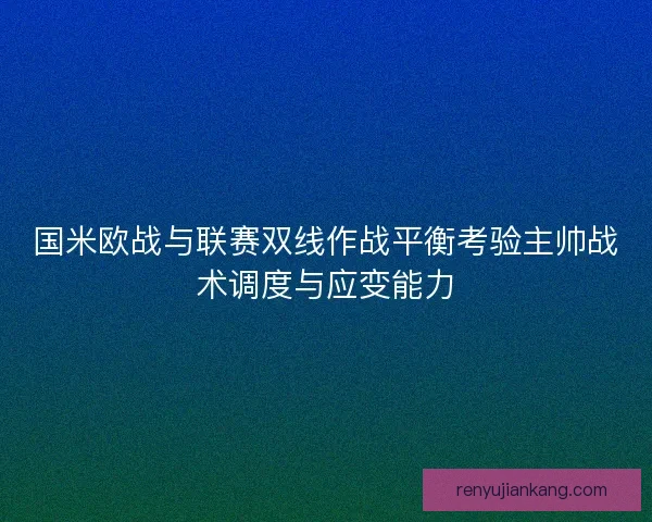 国米欧战与联赛双线作战平衡考验主帅战术调度与应变能力 国米欧战与联赛双线作战平衡考验主帅战术调度与应变能力