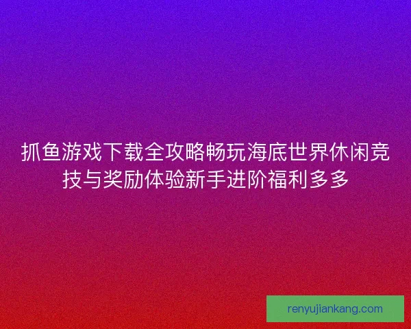 抓鱼游戏下载全攻略畅玩海底世界休闲竞技与奖励体验新手进阶福利多多