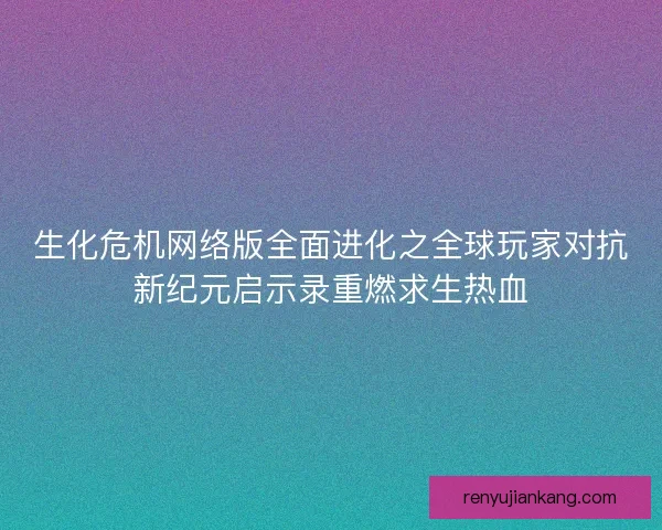 生化危机网络版全面进化之全球玩家对抗新纪元启示录重燃求生热血