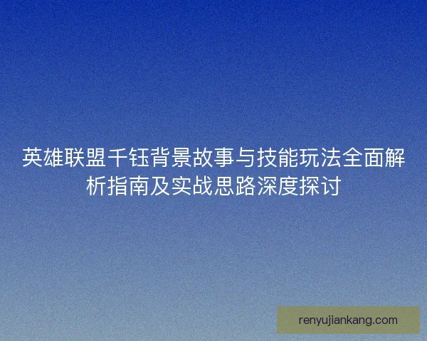 英雄联盟千钰背景故事与技能玩法全面解析指南及实战思路深度探讨