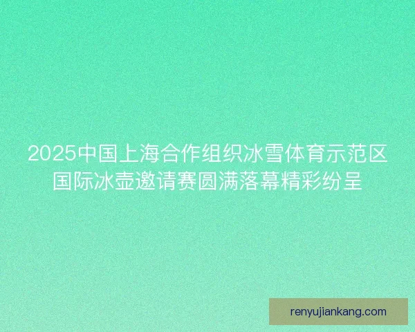 2025中国上海合作组织冰雪体育示范区国际冰壶邀请赛圆满落幕精彩纷呈