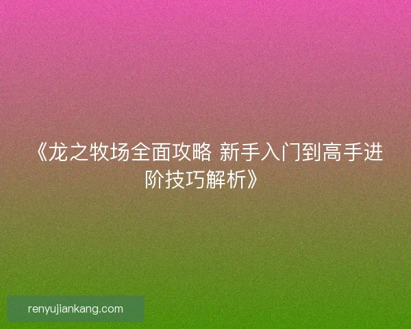 《龙之牧场全面攻略 新手入门到高手进阶技巧解析》