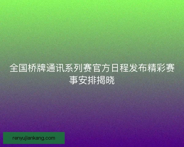 全国桥牌通讯系列赛官方日程发布精彩赛事安排揭晓
