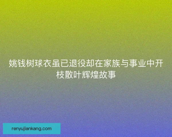 姚钱树球衣虽已退役却在家族与事业中开枝散叶辉煌故事