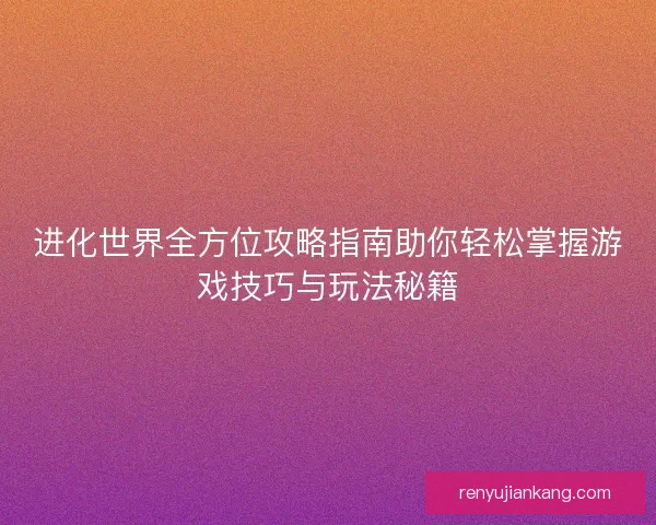 进化世界全方位攻略指南助你轻松掌握游戏技巧与玩法秘籍