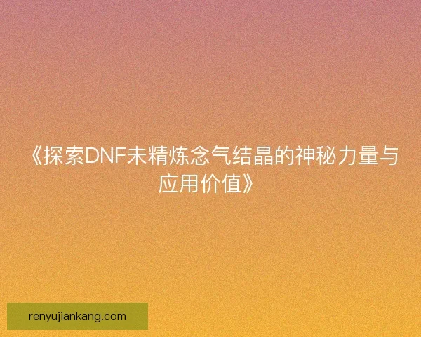 《探索DNF未精炼念气结晶的神秘力量与应用价值》