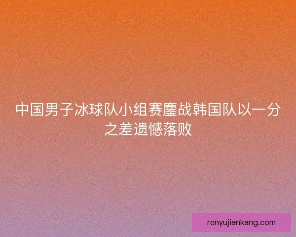 中国男子冰球队小组赛鏖战韩国队以一分之差遗憾落败
