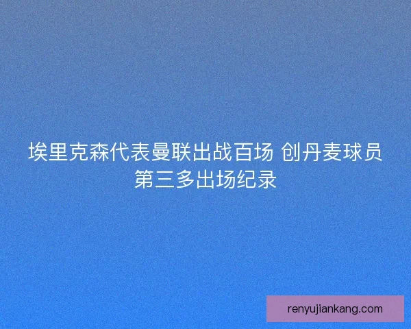 埃里克森代表曼联出战百场 创丹麦球员第三多出场纪录