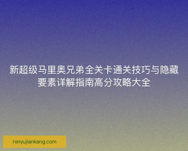 新超级马里奥兄弟全关卡通关技巧与隐藏要素详解指南高分攻略大全