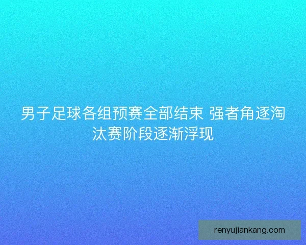 男子足球各组预赛全部结束 强者角逐淘汰赛阶段逐渐浮现