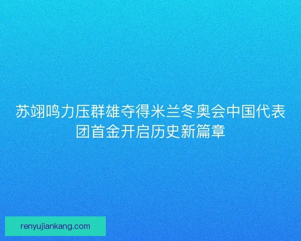 苏翊鸣力压群雄夺得米兰冬奥会中国代表团首金开启历史新篇章