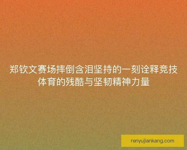 郑钦文赛场摔倒含泪坚持的一刻诠释竞技体育的残酷与坚韧精神力量
