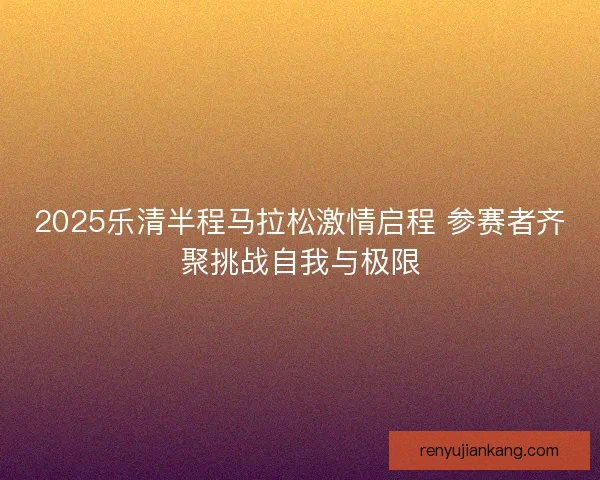 2025乐清半程马拉松激情启程 参赛者齐聚挑战自我与极限