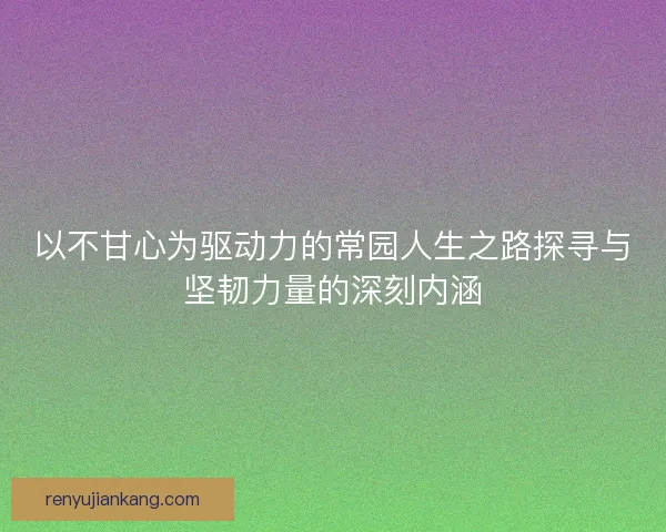 以不甘心为驱动力的常园人生之路探寻与坚韧力量的深刻内涵