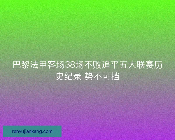 巴黎法甲客场38场不败追平五大联赛历史纪录 势不可挡