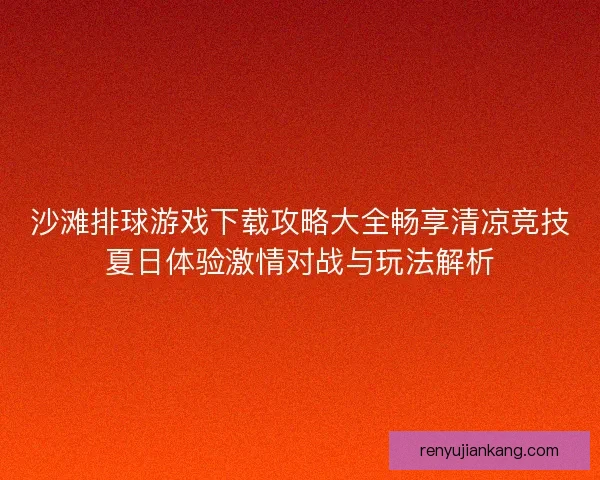 沙滩排球游戏下载攻略大全畅享清凉竞技夏日体验激情对战与玩法解析
