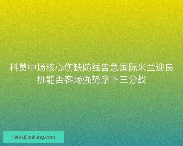 科莫中场核心伤缺防线告急国际米兰迎良机能否客场强势拿下三分战