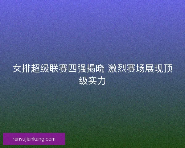 女排超级联赛四强揭晓 激烈赛场展现顶级实力