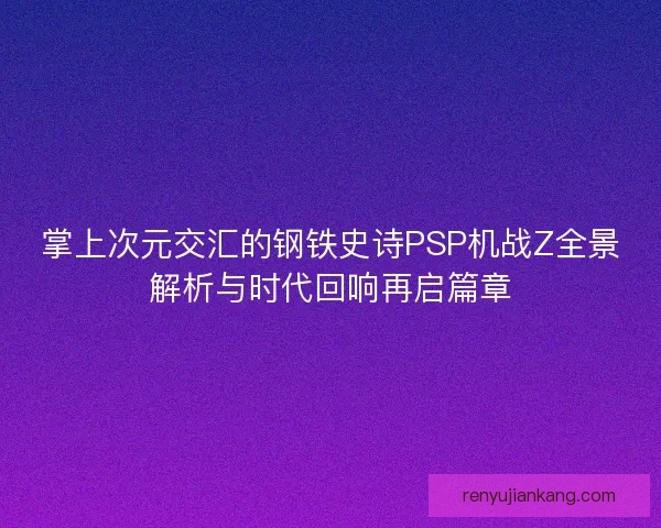 掌上次元交汇的钢铁史诗PSP机战Z全景解析与时代回响再启篇章