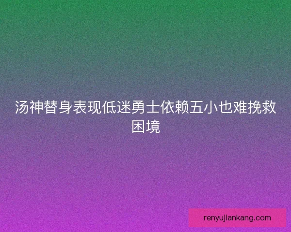 汤神替身表现低迷勇士依赖五小也难挽救困境