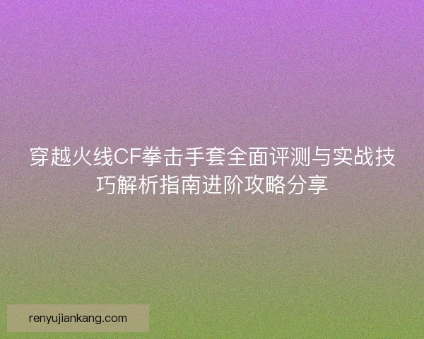 穿越火线CF拳击手套全面评测与实战技巧解析指南进阶攻略分享