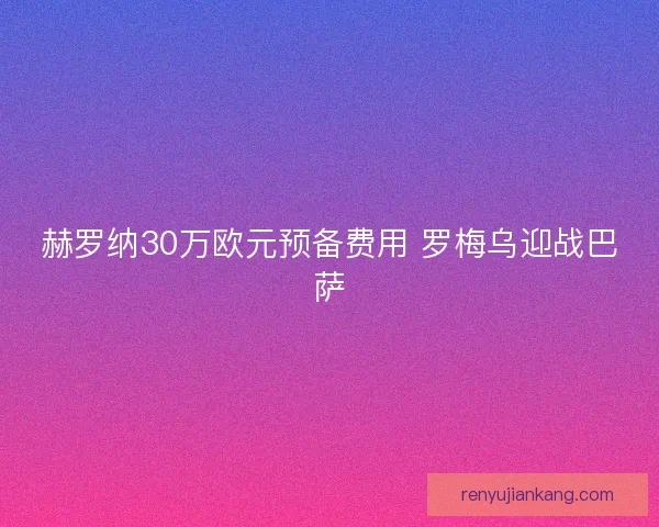 赫罗纳30万欧元预备费用 罗梅乌迎战巴萨