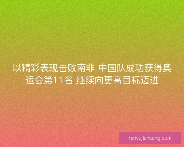 以精彩表现击败南非 中国队成功获得奥运会第11名 继续向更高目标迈进