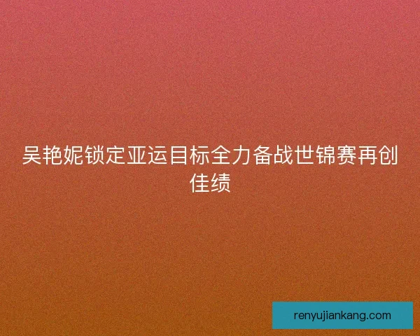 吴艳妮锁定亚运目标全力备战世锦赛再创佳绩