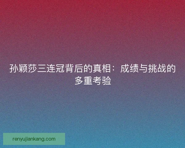 孙颖莎三连冠背后的真相：成绩与挑战的多重考验