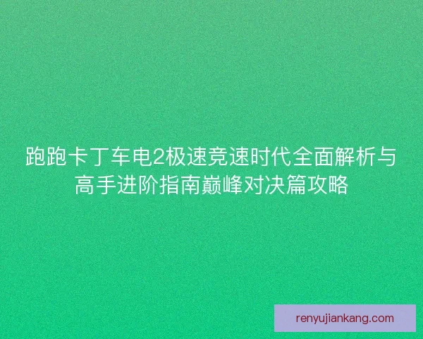 跑跑卡丁车电2极速竞速时代全面解析与高手进阶指南巅峰对决篇攻略