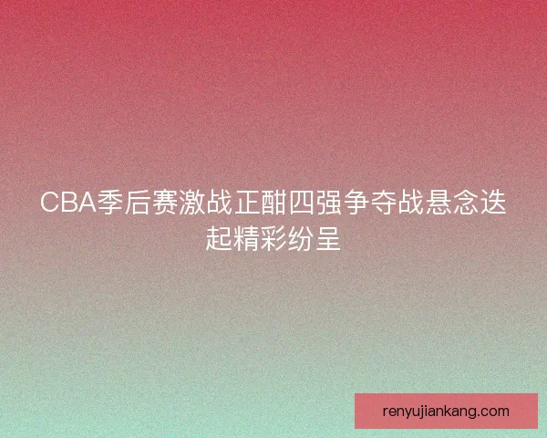 CBA季后赛激战正酣四强争夺战悬念迭起精彩纷呈