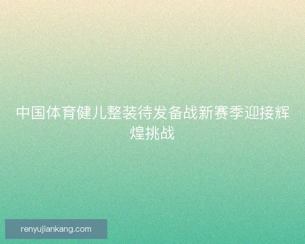 中国体育健儿整装待发备战新赛季迎接辉煌挑战