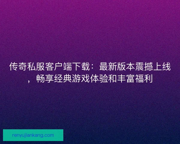 传奇私服客户端下载：最新版本震撼上线，畅享经典游戏体验和丰富福利