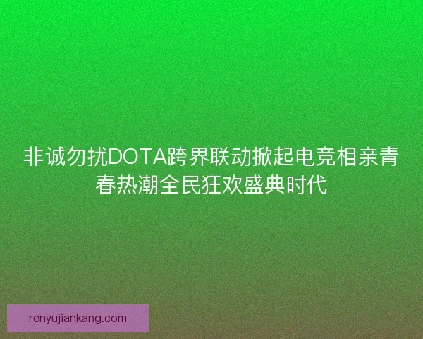 非诚勿扰DOTA跨界联动掀起电竞相亲青春热潮全民狂欢盛典时代