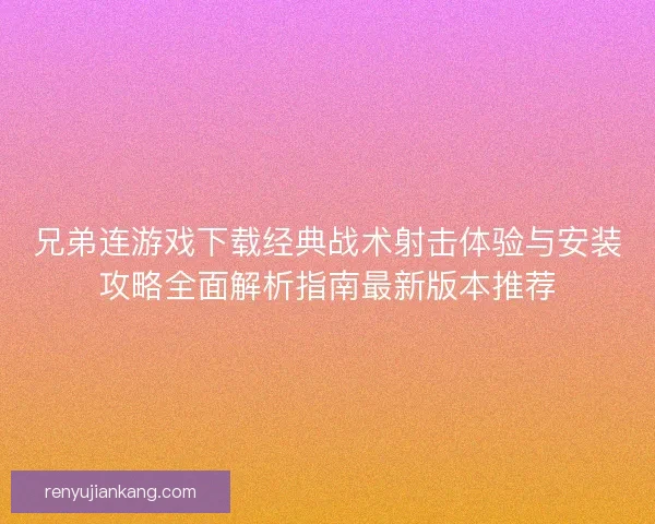 兄弟连游戏下载经典战术射击体验与安装攻略全面解析指南最新版本推荐