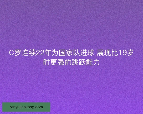 C罗连续22年为国家队进球 展现比19岁时更强的跳跃能力