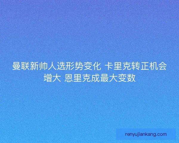曼联新帅人选形势变化 卡里克转正机会增大 恩里克成最大变数