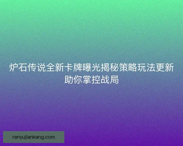 炉石传说全新卡牌曝光揭秘策略玩法更新助你掌控战局